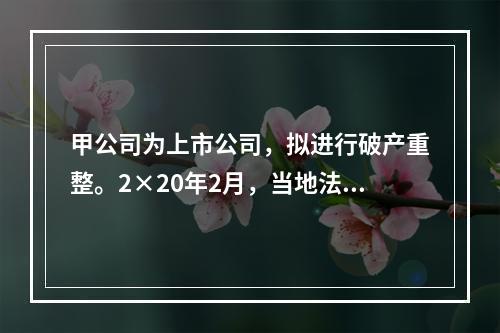 甲公司为上市公司，拟进行破产重整。2×20年2月，当地法院批