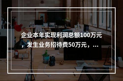 企业本年实现利润总额100万元，发生业务招待费50万元，税务