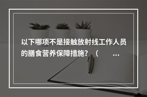 以下哪项不是接触放射线工作人员的膳食营养保障措施？（　　）