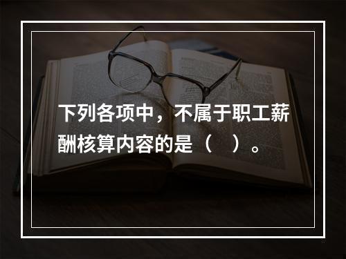 下列各项中，不属于职工薪酬核算内容的是（　）。