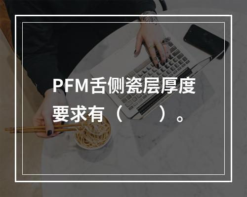 PFM舌侧瓷层厚度要求有（　　）。