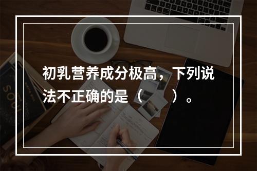 初乳营养成分极高，下列说法不正确的是（　　）。