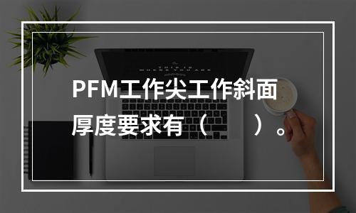 PFM工作尖工作斜面厚度要求有（　　）。