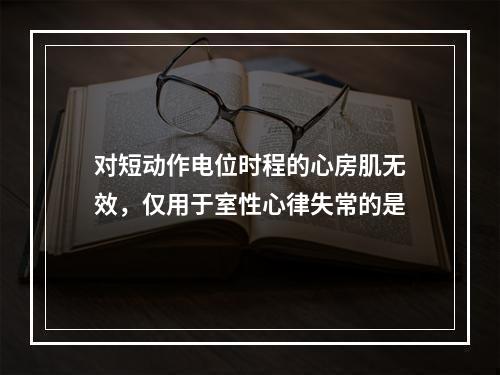 对短动作电位时程的心房肌无效，仅用于室性心律失常的是