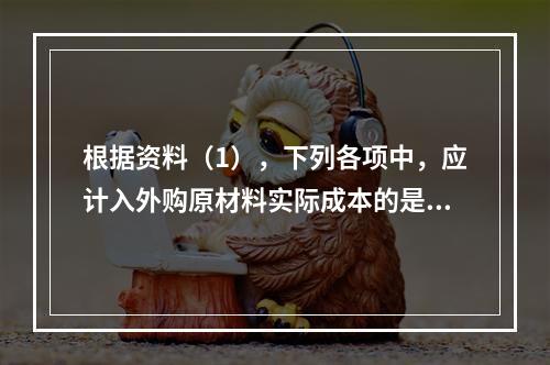 根据资料（1），下列各项中，应计入外购原材料实际成本的是（　