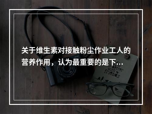 关于维生素对接触粉尘作业工人的营养作用，认为最重要的是下列