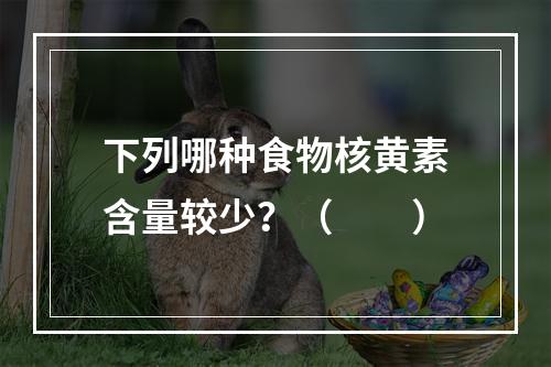 下列哪种食物核黄素含量较少？（　　）