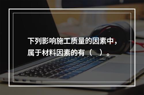 下列影响施工质量的因素中，属于材料因素的有（　）。