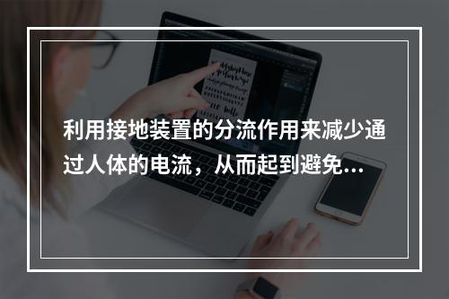 利用接地装置的分流作用来减少通过人体的电流，从而起到避免人