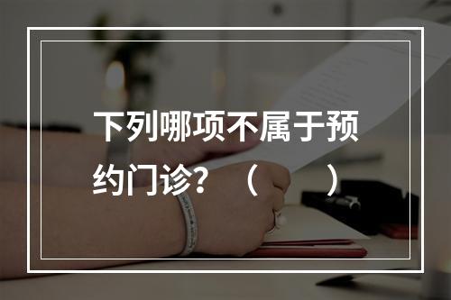 下列哪项不属于预约门诊？（　　）