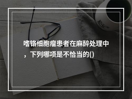 嗜铬细胞瘤患者在麻醉处理中，下列哪项是不恰当的()