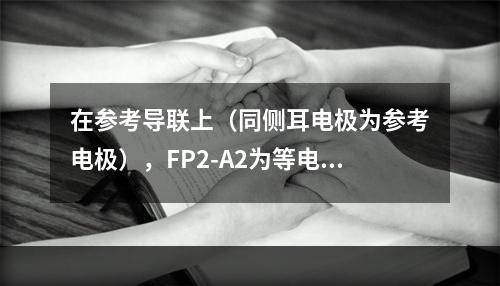 在参考导联上（同侧耳电极为参考电极），FP2-A2为等电位