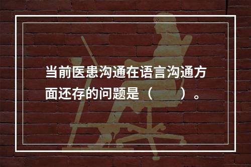 当前医患沟通在语言沟通方面还存的问题是（　　）。