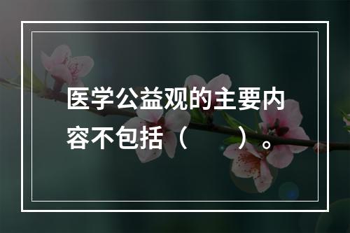 医学公益观的主要内容不包括（　　）。