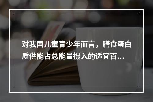 对我国儿童青少年而言，膳食蛋白质供能占总能量摄入的适宜百分