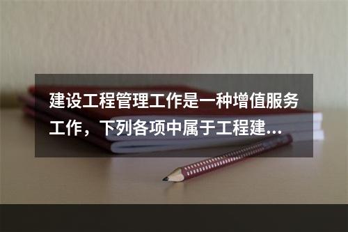 建设工程管理工作是一种增值服务工作，下列各项中属于工程建设增