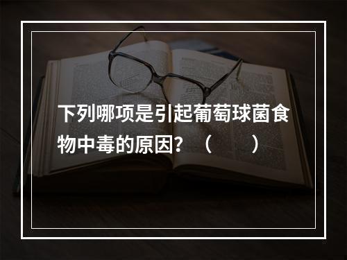 下列哪项是引起葡萄球菌食物中毒的原因？（　　）