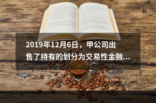 2019年12月6日，甲公司出售了持有的划分为交易性金融资产