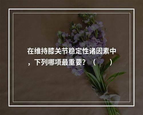 在维持膝关节稳定性诸因素中，下列哪项最重要？（　　）