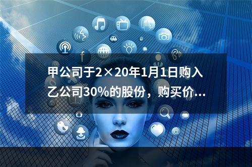 甲公司于2×20年1月1日购入乙公司30％的股份，购买价款为