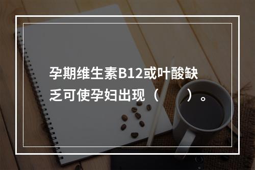 孕期维生素B12或叶酸缺乏可使孕妇出现（　　）。