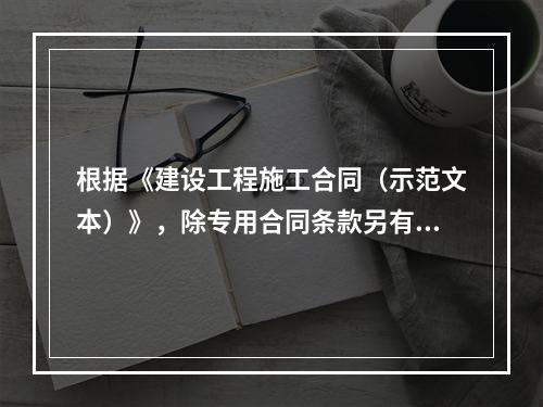 根据《建设工程施工合同（示范文本）》，除专用合同条款另有约定