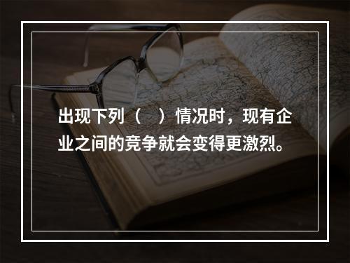 出现下列（　）情况时，现有企业之间的竞争就会变得更激烈。