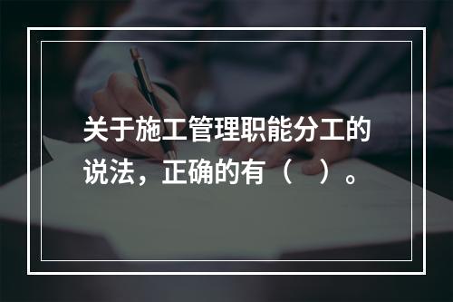 关于施工管理职能分工的说法，正确的有（　）。