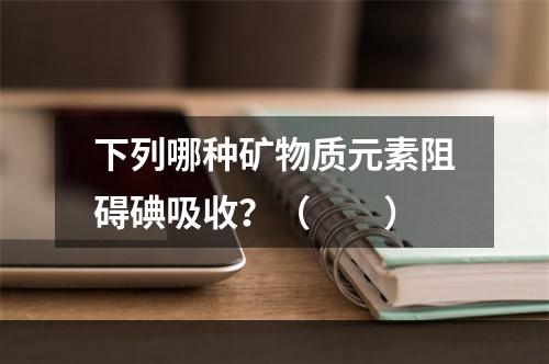 下列哪种矿物质元素阻碍碘吸收？（　　）