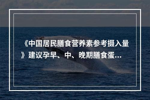 《中国居民膳食营养素参考摄入量》建议孕早、中、晚期膳食蛋白