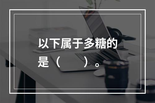 以下属于多糖的是（　　）。