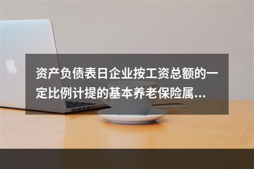 资产负债表日企业按工资总额的一定比例计提的基本养老保险属于设