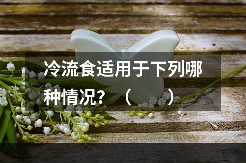 冷流食适用于下列哪种情况？（　　）