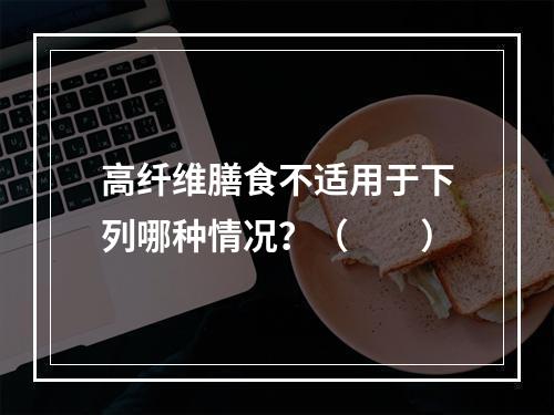 高纤维膳食不适用于下列哪种情况？（　　）