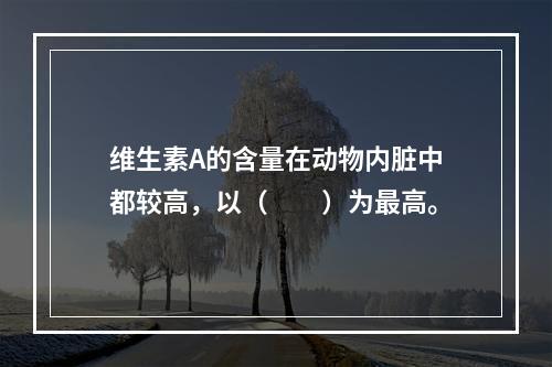 维生素A的含量在动物内脏中都较高，以（　　）为最高。