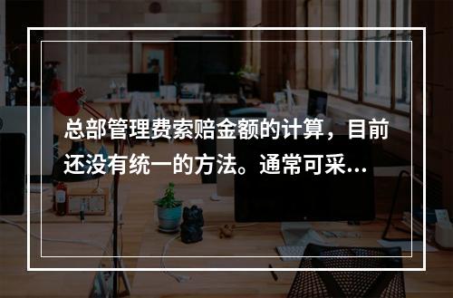 总部管理费索赔金额的计算，目前还没有统一的方法。通常可采用以