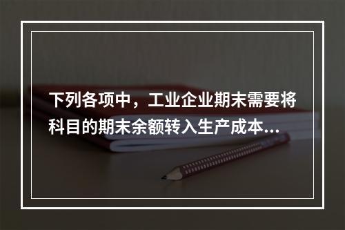 下列各项中，工业企业期末需要将科目的期末余额转入生产成本的是