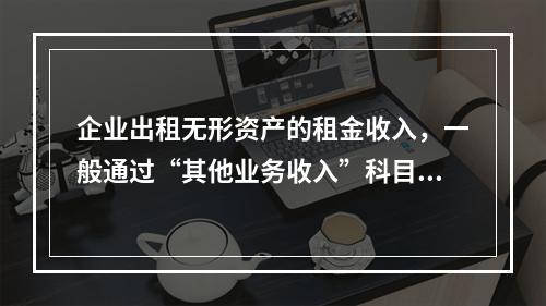 企业出租无形资产的租金收入，一般通过“其他业务收入”科目核算