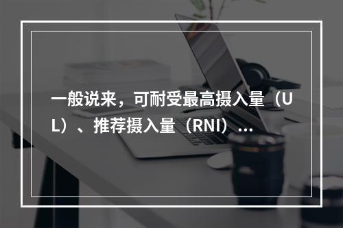 一般说来，可耐受最高摄入量（UL）、推荐摄入量（RNI）、