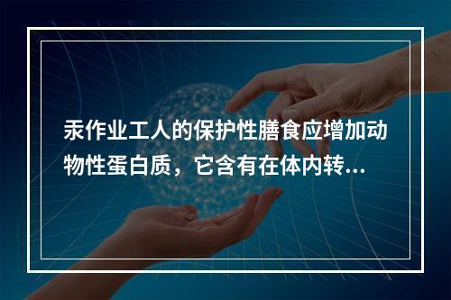 汞作业工人的保护性膳食应增加动物性蛋白质，它含有在体内转化