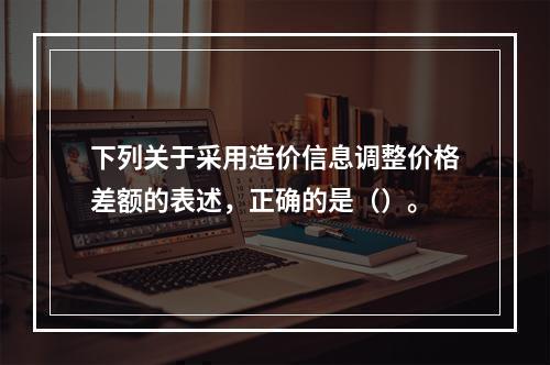 下列关于采用造价信息调整价格差额的表述，正确的是（）。