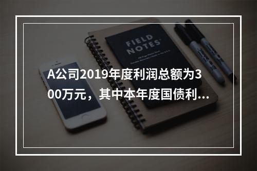 A公司2019年度利润总额为300万元，其中本年度国债利息收