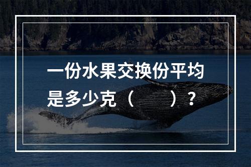 一份水果交换份平均是多少克（　　）？