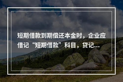 短期借款到期偿还本金时，企业应借记“短期借款”科目，贷记“银