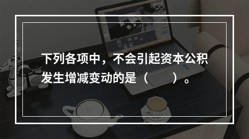 下列各项中，不会引起资本公积发生增减变动的是（　　）。