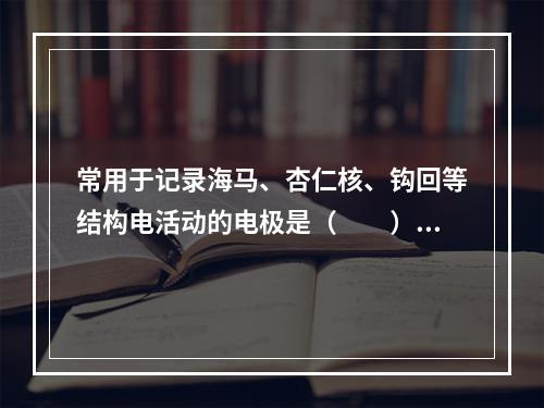 常用于记录海马、杏仁核、钩回等结构电活动的电极是（　　）。