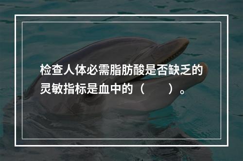 检查人体必需脂肪酸是否缺乏的灵敏指标是血中的（　　）。