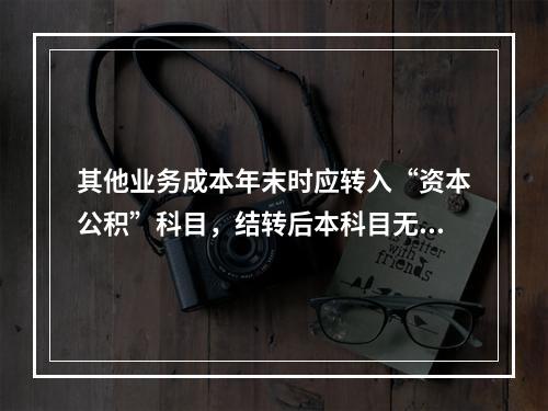 其他业务成本年末时应转入“资本公积”科目，结转后本科目无余额