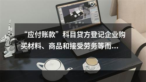 “应付账款”科目贷方登记企业购买材料、商品和接受劳务等而发生