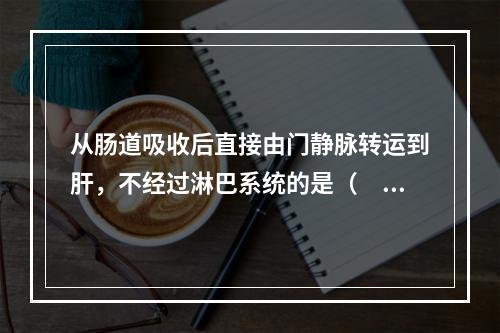 从肠道吸收后直接由门静脉转运到肝，不经过淋巴系统的是（　　